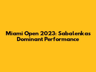 Miami Open 2023: Sabalenka's Dominant Performance