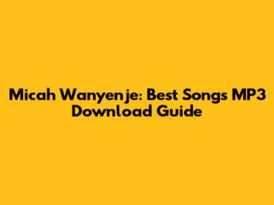 Micah Wanyenje: Best Songs MP3 Download Guide