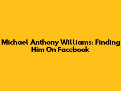 Michael Anthony Williams: Finding Him On Facebook