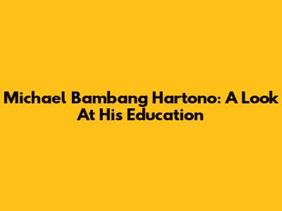 Michael Bambang Hartono: A Look At His Education