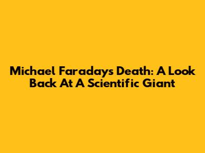 Michael Faraday's Death: A Look Back At A Scientific Giant