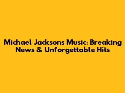 Michael Jackson's Music: Breaking News & Unforgettable Hits
