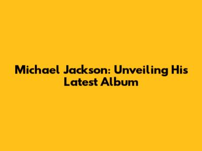 Michael Jackson: Unveiling His Latest Album