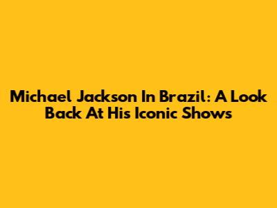 Michael Jackson In Brazil: A Look Back At His Iconic Shows