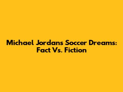 Michael Jordan's Soccer Dreams: Fact Vs. Fiction