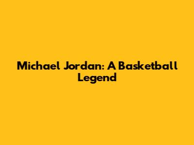Michael Jordan: A Basketball Legend