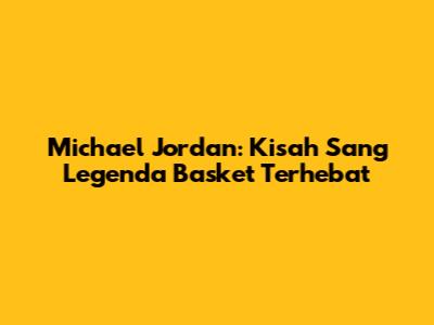 Michael Jordan: Kisah Sang Legenda Basket Terhebat