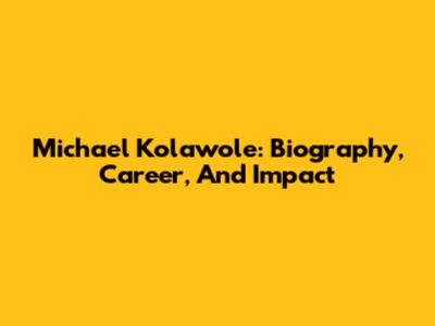 Michael Kolawole: Biography, Career, And Impact