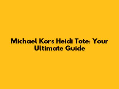 Michael Kors Heidi Tote: Your Ultimate Guide