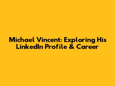 Michael Vincent: Exploring His LinkedIn Profile & Career