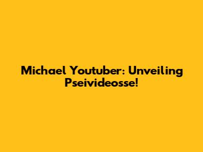 Michael Youtuber: Unveiling Pseivideosse!