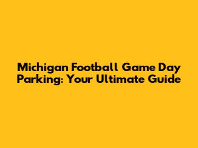 Michigan Football Game Day Parking: Your Ultimate Guide