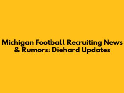 Michigan Football Recruiting News & Rumors: Diehard Updates