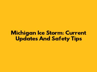 Michigan Ice Storm: Current Updates And Safety Tips
