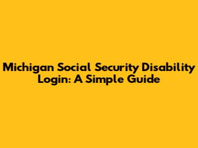 Michigan Social Security Disability Login: A Simple Guide