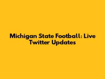 Michigan State Football: Live Twitter Updates