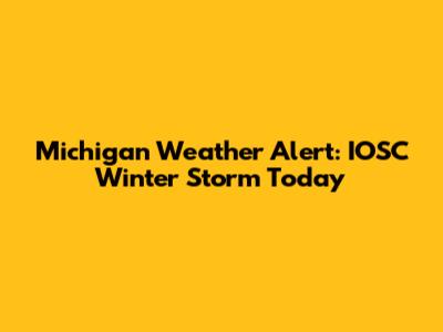Michigan Weather Alert: IOSC Winter Storm Today