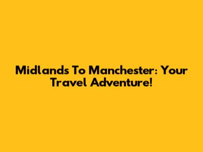 Midlands To Manchester: Your Travel Adventure!