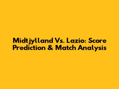 Midtjylland Vs. Lazio: Score Prediction & Match Analysis