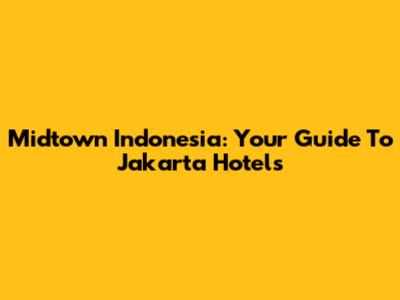 Midtown Indonesia: Your Guide To Jakarta Hotels