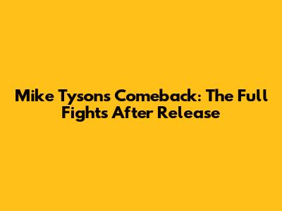 Mike Tyson's Comeback: The Full Fights After Release