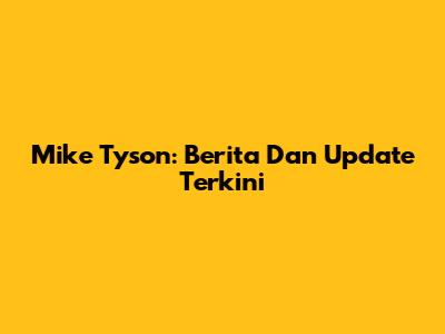 Mike Tyson: Berita Dan Update Terkini
