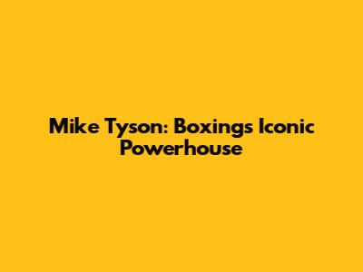 Mike Tyson: Boxing's Iconic Powerhouse
