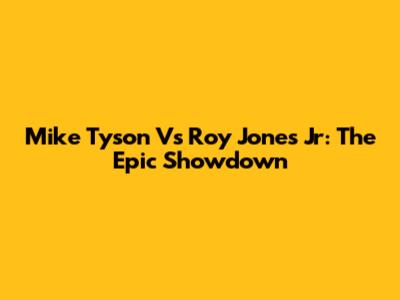 Mike Tyson Vs Roy Jones Jr: The Epic Showdown