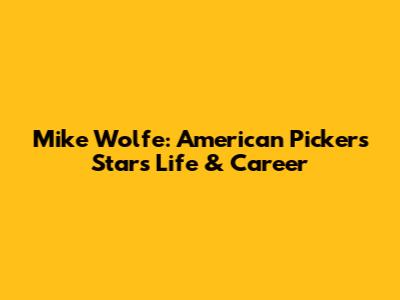 Mike Wolfe: American Pickers Star's Life & Career