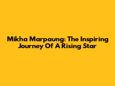 Mikha Marpaung: The Inspiring Journey Of A Rising Star