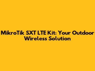MikroTik SXT LTE Kit: Your Outdoor Wireless Solution
