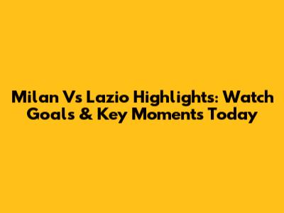 Milan Vs Lazio Highlights: Watch Goals & Key Moments Today