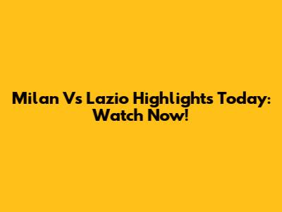 Milan Vs Lazio Highlights Today: Watch Now!