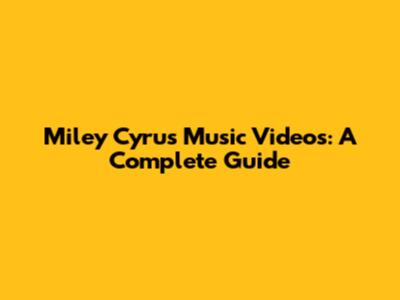 Miley Cyrus Music Videos: A Complete Guide