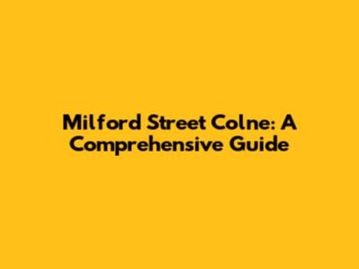 Milford Street Colne: A Comprehensive Guide