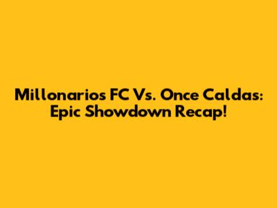 Millonarios FC Vs. Once Caldas: Epic Showdown Recap!