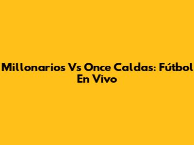 Millonarios Vs Once Caldas: Fútbol En Vivo