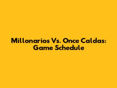Millonarios Vs. Once Caldas: Game Schedule