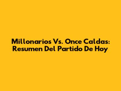 Millonarios Vs. Once Caldas: Resumen Del Partido De Hoy