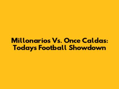 Millonarios Vs. Once Caldas: Today's Football Showdown