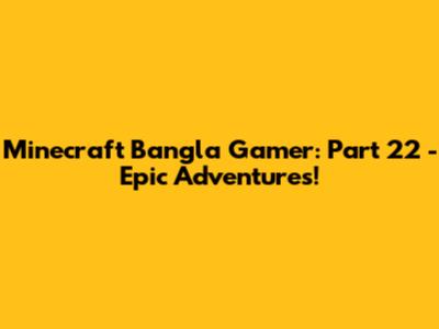 Minecraft Bangla Gamer: Part 22 - Epic Adventures!