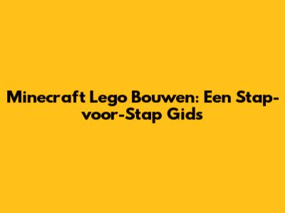 Minecraft Lego Bouwen: Een Stap-voor-Stap Gids