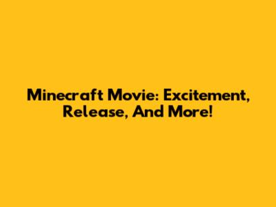Minecraft Movie: Excitement, Release, And More!
