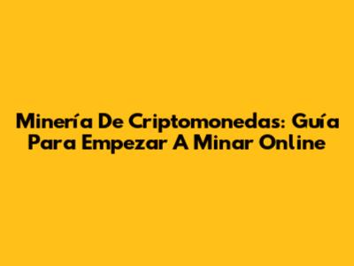 Minería De Criptomonedas: Guía Para Empezar A Minar Online