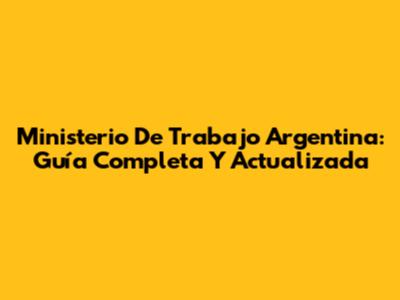 Ministerio De Trabajo Argentina: Guía Completa Y Actualizada