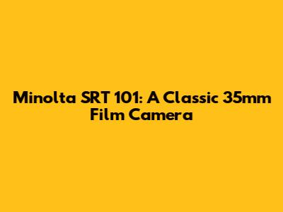 Minolta SRT 101: A Classic 35mm Film Camera