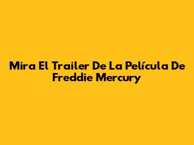 Mira El Trailer De La Película De Freddie Mercury