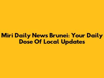 Miri Daily News Brunei: Your Daily Dose Of Local Updates