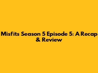 Misfits Season 5 Episode 5: A Recap & Review
