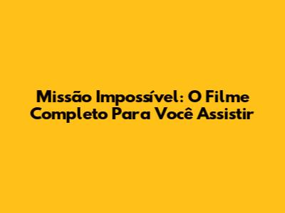 Missão Impossível: O Filme Completo Para Você Assistir